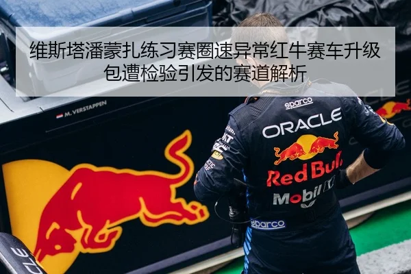 维斯塔潘蒙扎练习赛圈速异常红牛赛车升级包遭检验引发的赛道解析
